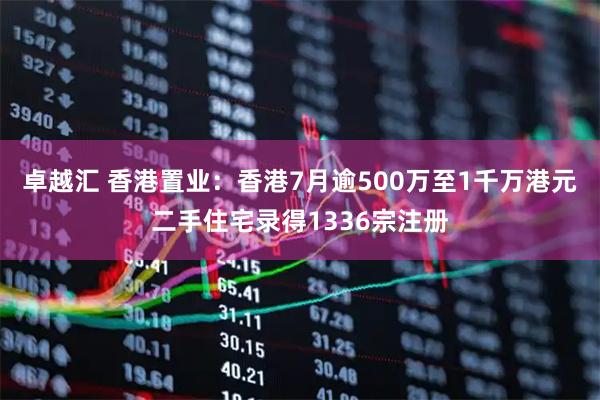 卓越汇 香港置业：香港7月逾500万至1千万港元二手住宅录得1336宗注册