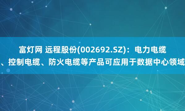 富灯网 远程股份(002692.SZ)：电力电缆、控制电缆、防火电缆等产品可应用于数据中心领域