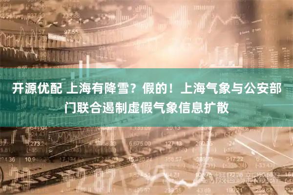 开源优配 上海有降雪？假的！上海气象与公安部门联合遏制虚假气象信息扩散