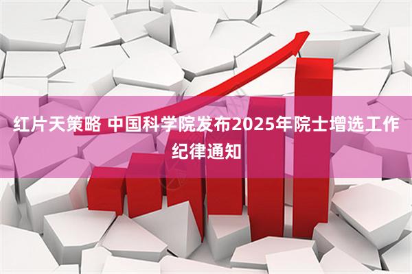 红片天策略 中国科学院发布2025年院士增选工作纪律通知