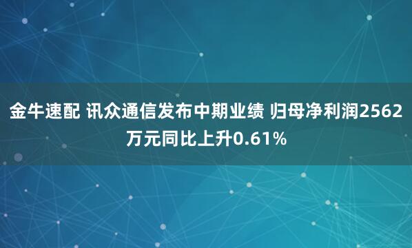 金牛速配 讯众通信发布中期业绩 归母净利润2562万元同比上升0.61%
