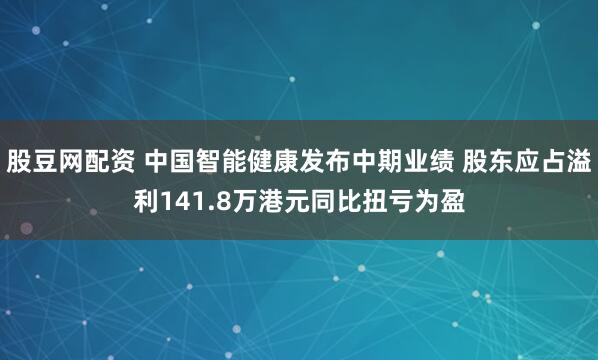 股豆网配资 中国智能健康发布中期业绩 股东应占溢利141.8万港元同比扭亏为盈