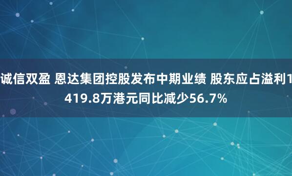 诚信双盈 恩达集团控股发布中期业绩 股东应占溢利1419.8万港元同比减少56.7%