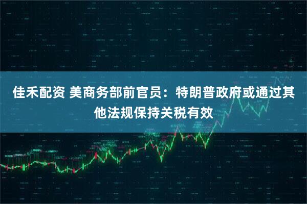 佳禾配资 美商务部前官员：特朗普政府或通过其他法规保持关税有效