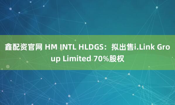 鑫配资官网 HM INTL HLDGS:拟出售i.Link Group Limited 70%股权