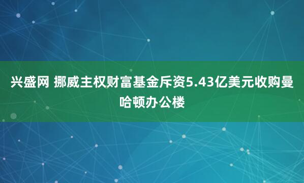 兴盛网 挪威主权财富基金斥资5.43亿美元收购曼哈顿办公楼