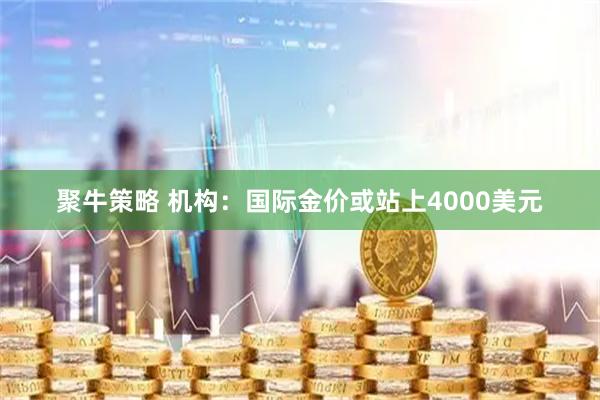 聚牛策略 机构：国际金价或站上4000美元