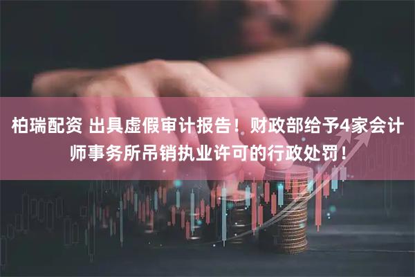 柏瑞配资 出具虚假审计报告！财政部给予4家会计师事务所吊销执业许可的行政处罚！