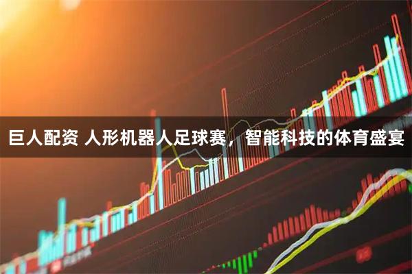 巨人配资 人形机器人足球赛，智能科技的体育盛宴