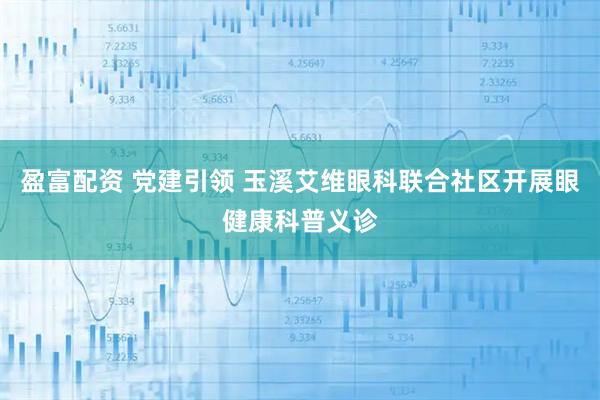 盈富配资 党建引领 玉溪艾维眼科联合社区开展眼健康科普义诊