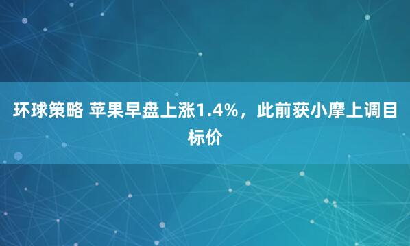 环球策略 苹果早盘上涨1.4%，此前获小摩上调目标价