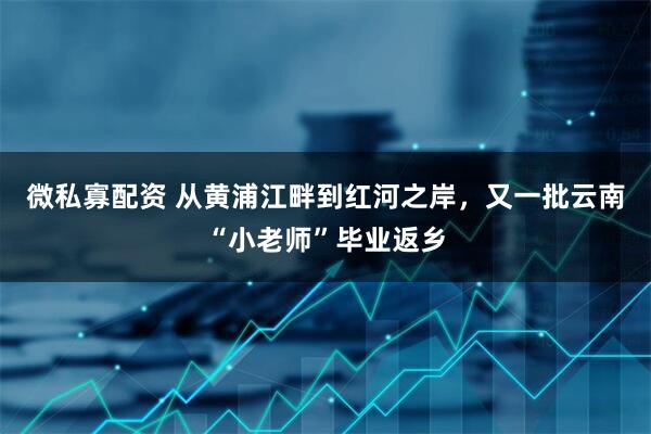微私寡配资 从黄浦江畔到红河之岸，又一批云南“小老师”毕业返乡