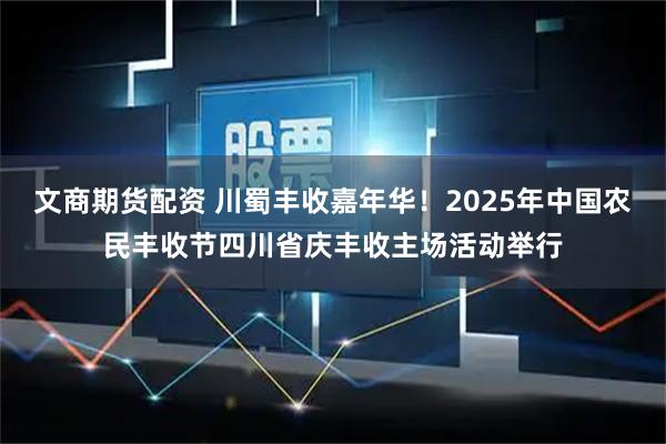 文商期货配资 川蜀丰收嘉年华！2025年中国农民丰收节四川省庆丰收主场活动举行