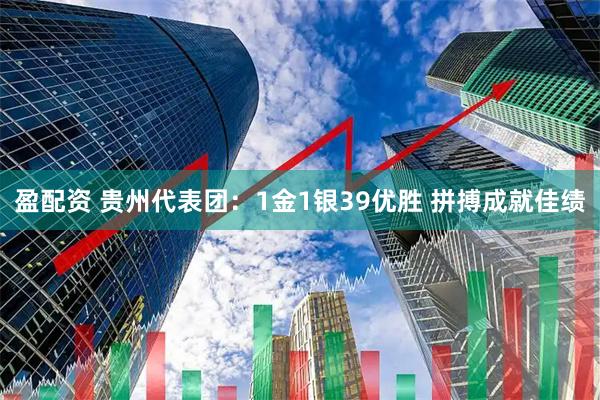 盈配资 贵州代表团：1金1银39优胜 拼搏成就佳绩