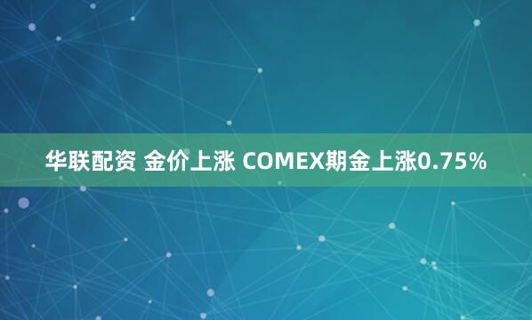 华联配资 金价上涨 COMEX期金上涨0.75%