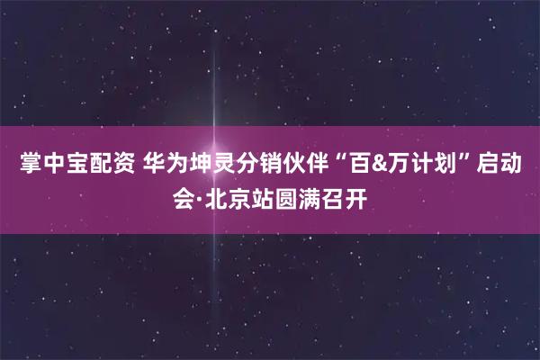 掌中宝配资 华为坤灵分销伙伴“百&万计划”启动会·北京站圆满召开