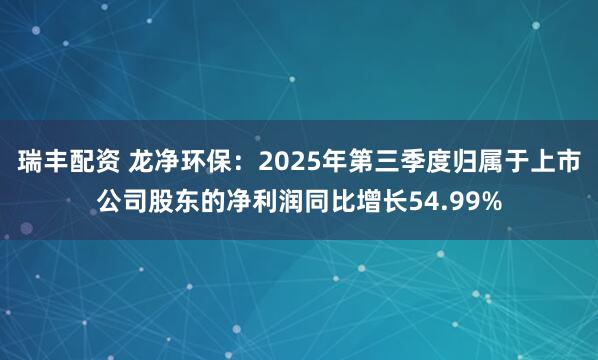瑞丰配资 龙净环保：2025年第三季度归属于上市公司股东的净利润同比增长54.99%