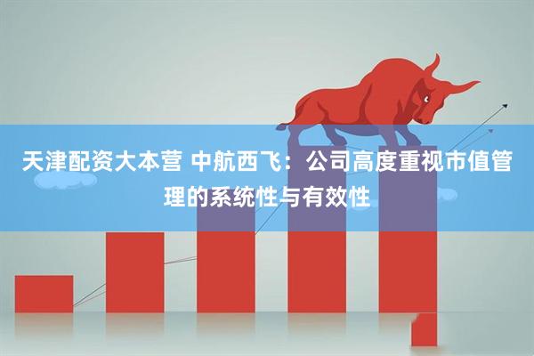天津配资大本营 中航西飞：公司高度重视市值管理的系统性与有效性