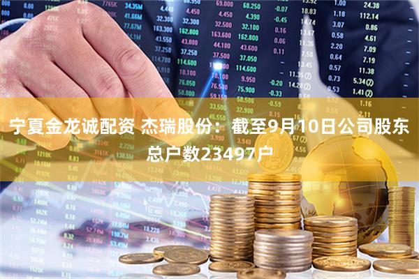 宁夏金龙诚配资 杰瑞股份：截至9月10日公司股东总户数23497户