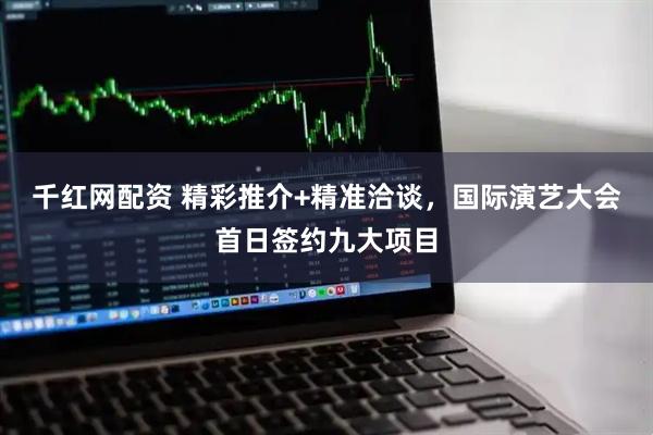 千红网配资 精彩推介+精准洽谈，国际演艺大会首日签约九大项目