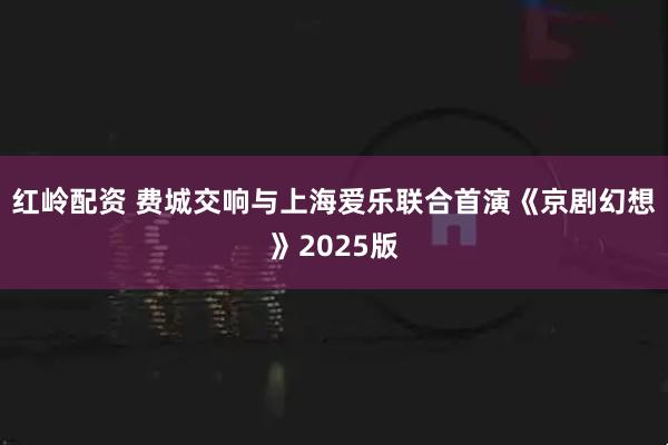 红岭配资 费城交响与上海爱乐联合首演《京剧幻想》2025版