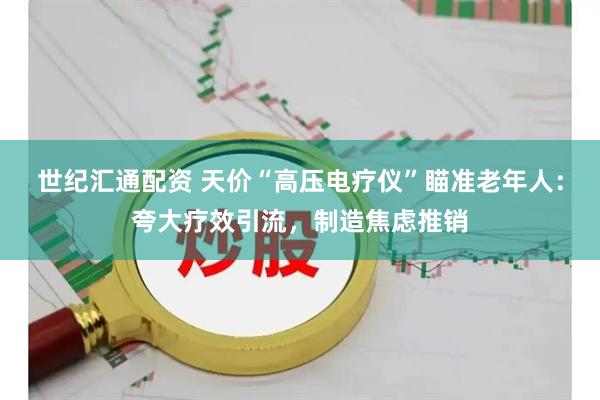 世纪汇通配资 天价“高压电疗仪”瞄准老年人：夸大疗效引流，制造焦虑推销