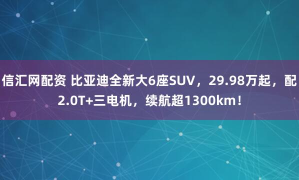 信汇网配资 比亚迪全新大6座SUV,29.98万起,配2.0T+三电机,续航超1300km!