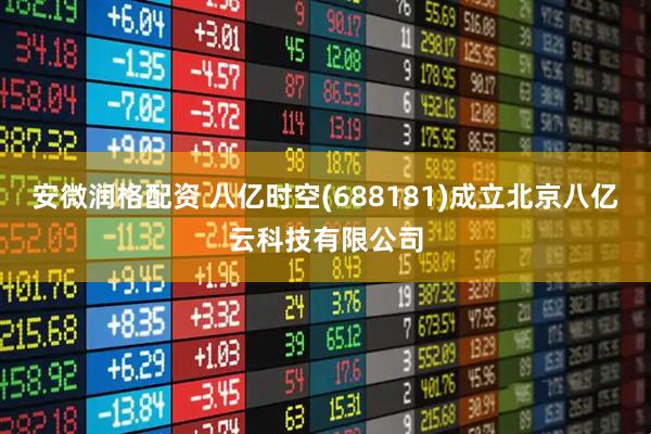 安微润格配资 八亿时空(688181)成立北京八亿云科技有限公司