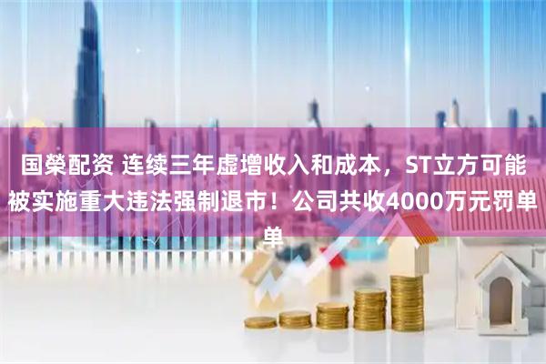 国榮配资 连续三年虚增收入和成本，ST立方可能被实施重大违法强制退市！公司共收4000万元罚单