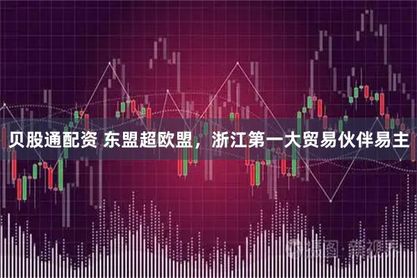 贝股通配资 东盟超欧盟，浙江第一大贸易伙伴易主