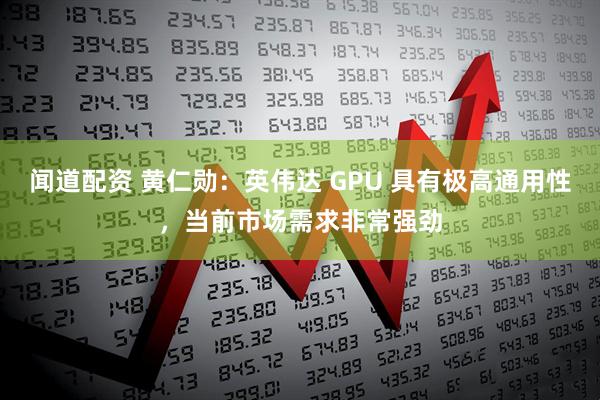 闻道配资 黄仁勋：英伟达 GPU 具有极高通用性，当前市场需求非常强劲