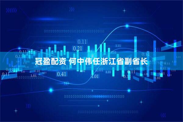 冠盈配资 何中伟任浙江省副省长