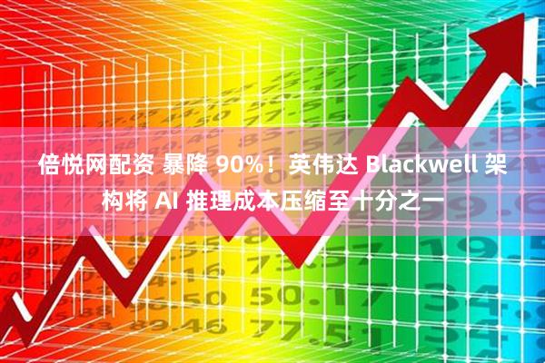 倍悦网配资 暴降 90%！英伟达 Blackwell 架构将 AI 推理成本压缩至十分之一