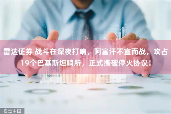 雷达证券 战斗在深夜打响，阿富汗不宣而战，攻占19个巴基斯坦哨所，正式撕破停火协议！