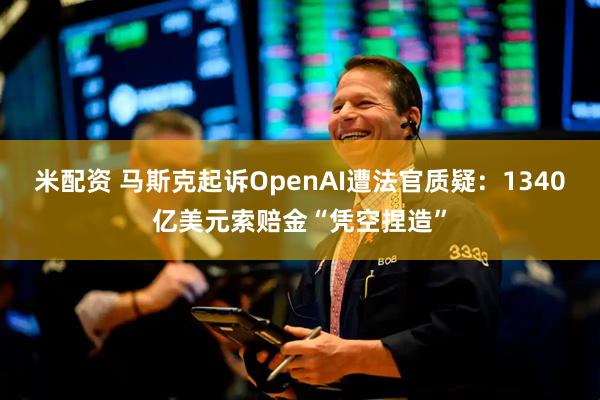 米配资 马斯克起诉OpenAI遭法官质疑:1340亿美元索赔金“凭空捏造”