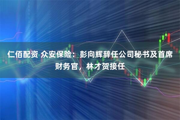 仁佰配资 众安保险：彭向辉辞任公司秘书及首席财务官，林才贺接任