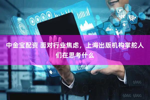 中金宝配资 面对行业焦虑，上海出版机构掌舵人们在思考什么